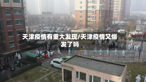 天津疫情有重大发现/天津疫情又爆发了吗-第2张图片
