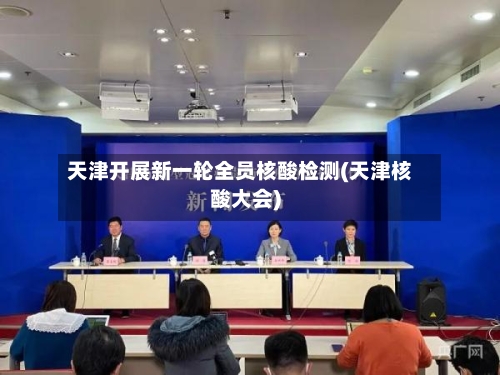 天津开展新一轮全员核酸检测(天津核酸大会)