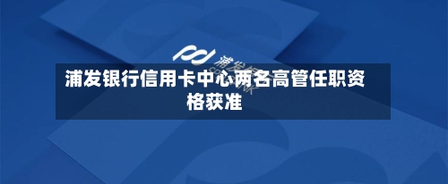 浦发银行信用卡中心两名高管任职资格获准