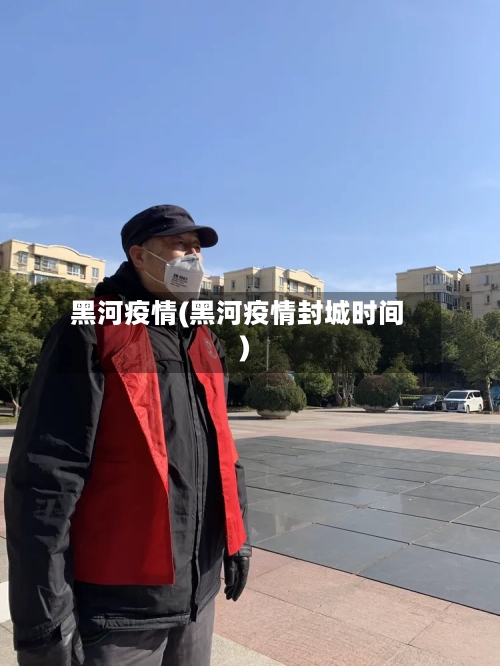 黑河疫情(黑河疫情封城时间)
