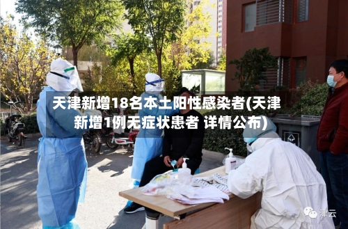 天津新增18名本土阳性感染者(天津新增1例无症状患者 详情公布)
