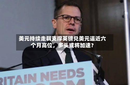 美元持续走弱支撑英镑兑美元逼近六个月高位	，多头或将加速？-第2张图片