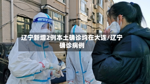 辽宁新增2例本土确诊均在大连/辽宁确诊病例-第2张图片