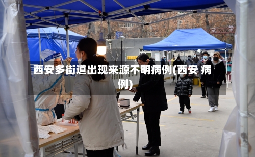西安多街道出现来源不明病例(西安 病例)