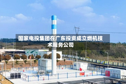 国家电投集团在广东投资成立燃机技术服务公司-第2张图片
