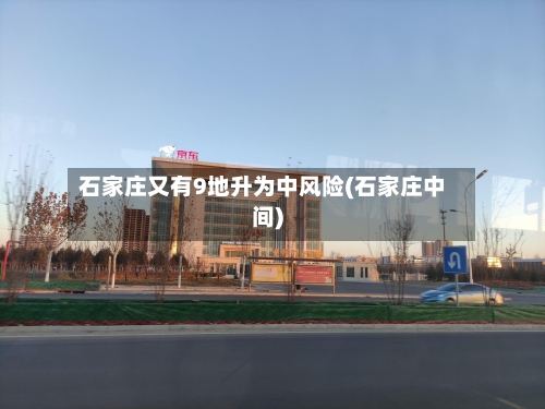 石家庄又有9地升为中风险(石家庄中间)