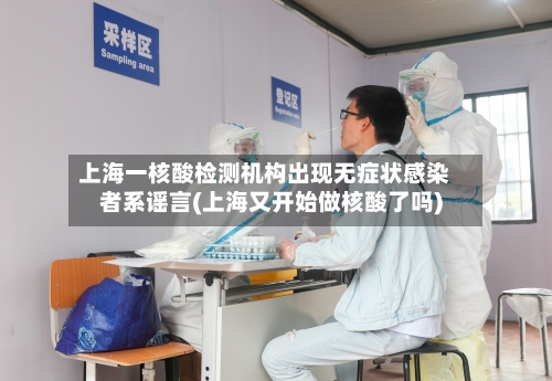 上海一核酸检测机构出现无症状感染者系谣言(上海又开始做核酸了吗)