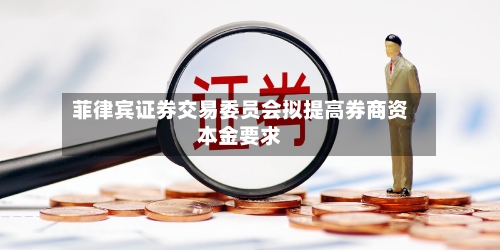 菲律宾证券交易委员会拟提高券商资本金要求