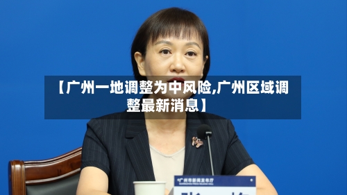 【广州一地调整为中风险,广州区域调整最新消息】