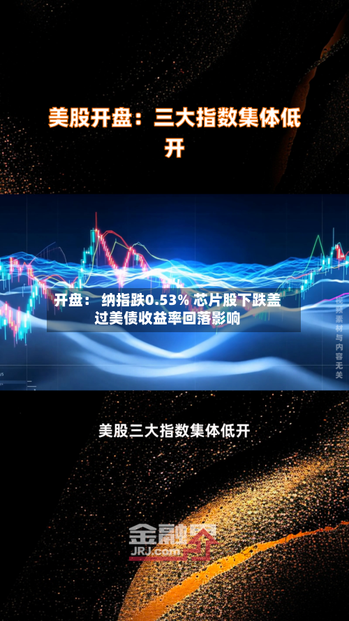 开盘: 纳指跌0.53% 芯片股下跌盖过美债收益率回落影响-第2张图片