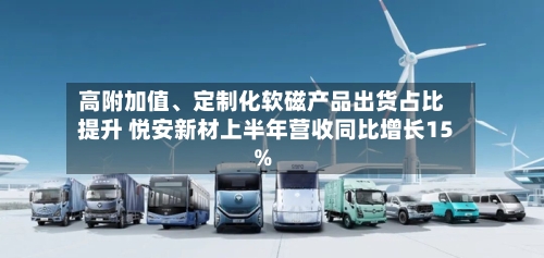 高附加值、定制化软磁产品出货占比提升 悦安新材上半年营收同比增长15%