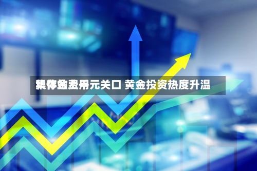 积存金费用集体站上千元关口 黄金投资热度升温