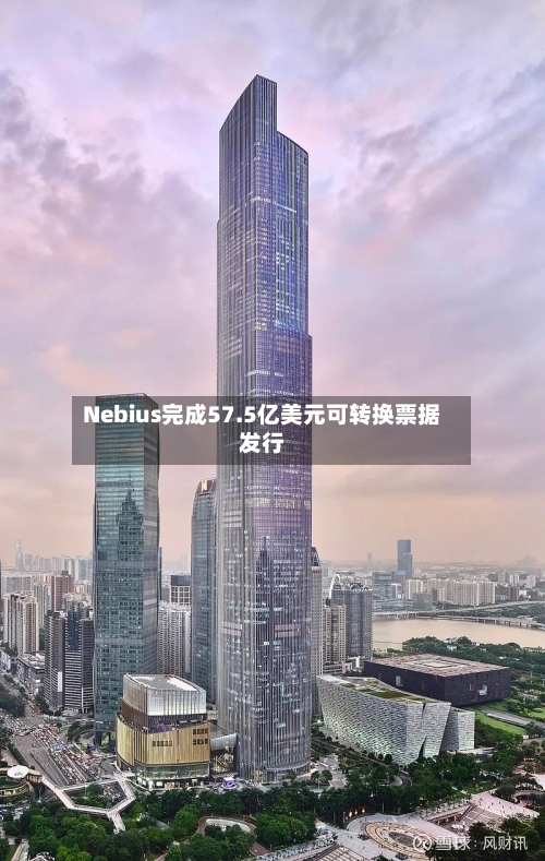 Nebius完成57.5亿美元可转换票据发行