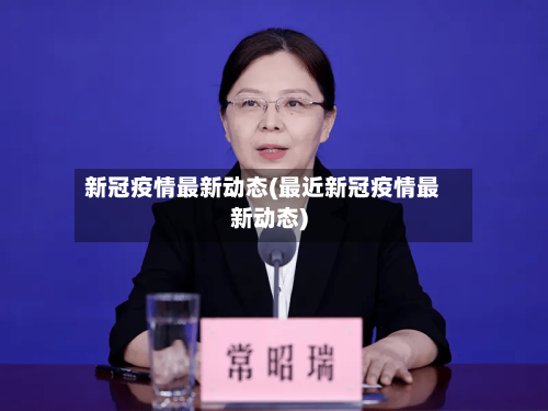 新冠疫情最新动态(最近新冠疫情最新动态)-第2张图片