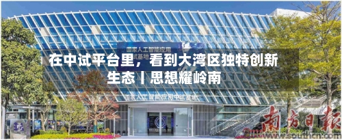 在中试平台里，看到大湾区独特创新生态丨思想耀岭南-第2张图片