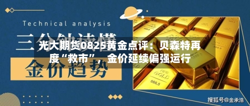 光大期货0825黄金点评：贝森特再度“救市”，金价延续偏强运行