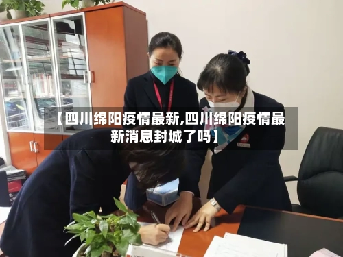 【四川绵阳疫情最新,四川绵阳疫情最新消息封城了吗】