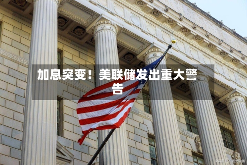 加息突变！美联储发出重大警告