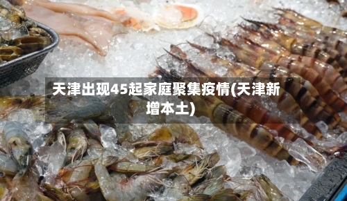 天津出现45起家庭聚集疫情(天津新增本土)-第2张图片