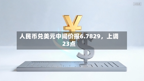 人民币兑美元中间价报6.7829	，上调23点-第2张图片