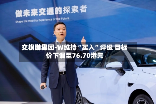 交银世界：小鹏集团-W维持“买入”评级 目标价下调至76.70港元-第3张图片