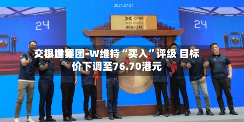 交银世界：小鹏集团-W维持“买入”评级 目标价下调至76.70港元-第2张图片