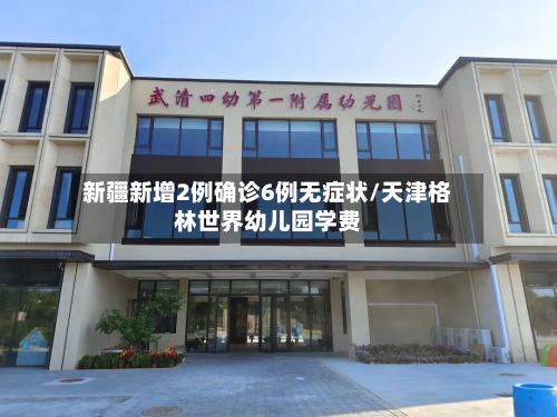 新疆新增2例确诊6例无症状/天津格林世界幼儿园学费