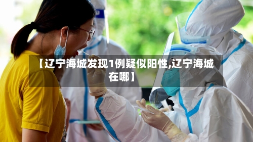 【辽宁海城发现1例疑似阳性,辽宁海城在哪】
