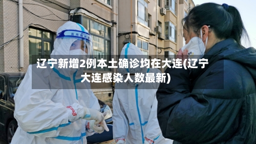 辽宁新增2例本土确诊均在大连(辽宁大连感染人数最新)-第2张图片