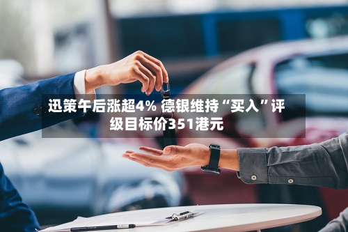 迅策午后涨超4% 德银维持“买入	”评级目标价351港元-第2张图片