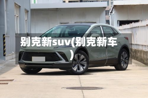 别克新suv(别克新车)