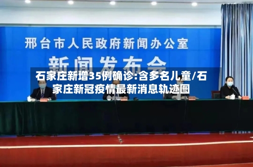 石家庄新增35例确诊:含多名儿童/石家庄新冠疫情最新消息轨迹图-第2张图片