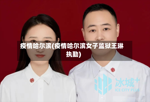 疫情哈尔滨(疫情哈尔滨女子监狱王琳执勤)-第2张图片