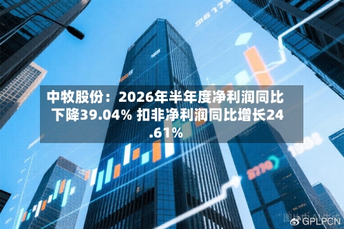 中牧股份：2026年半年度净利润同比下降39.04% 扣非净利润同比增长24.61%-第2张图片