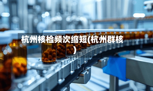 杭州核检频次缩短(杭州群核)