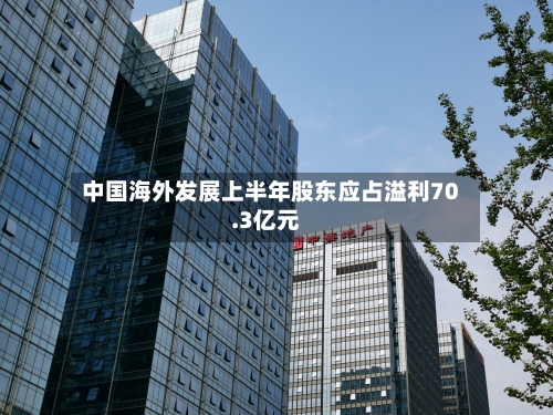 中国海外发展上半年股东应占溢利70.3亿元-第2张图片