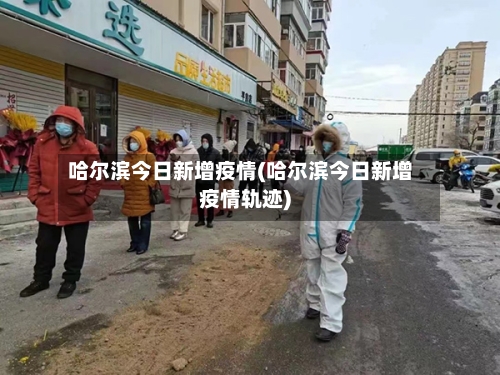 哈尔滨今日新增疫情(哈尔滨今日新增疫情轨迹)