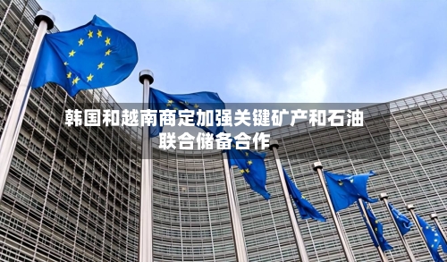 韩国和越南商定加强关键矿产和石油联合储备合作