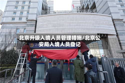 北京升级入境人员管理措施/北京公安局入境人员登记