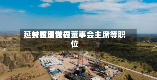 延长石油世界：封银国辞去董事会主席等职位