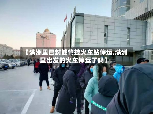 【满洲里已封城管控火车站停运,满洲里出发的火车停运了吗】-第3张图片