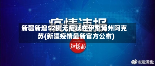 新疆新增52例无症状在伊犁博州阿克苏(新疆疫情最新官方公布)