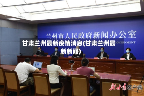 甘肃兰州最新疫情消息(甘肃兰州最新新闻)
