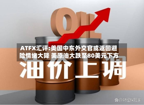 ATFX汇评:美国中东外交官或返回避险情绪大降 美原油大跌至80美元下方