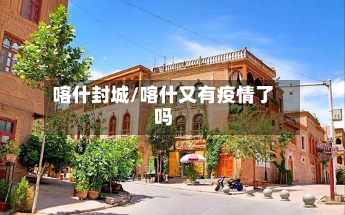 喀什封城/喀什又有疫情了吗-第2张图片