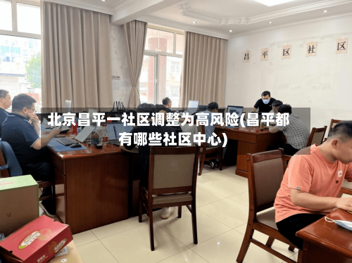 北京昌平一社区调整为高风险(昌平都有哪些社区中心)