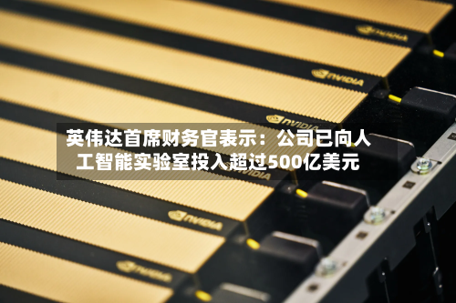 英伟达首席财务官表示：公司已向人工智能实验室投入超过500亿美元