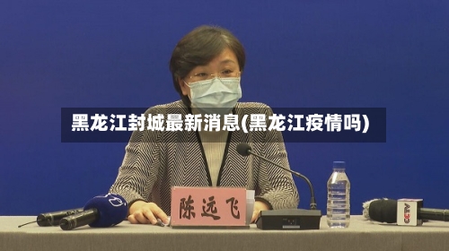 黑龙江封城最新消息(黑龙江疫情吗)-第3张图片