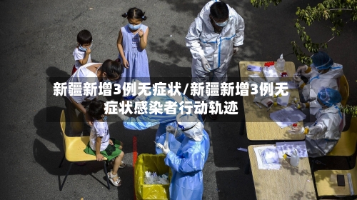 新疆新增3例无症状/新疆新增3例无症状感染者行动轨迹