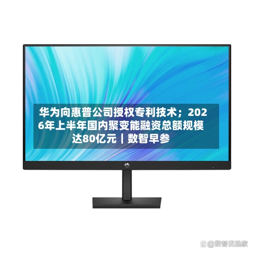 华为向惠普公司授权专利技术；2026年上半年国内聚变能融资总额规模达80亿元｜数智早参